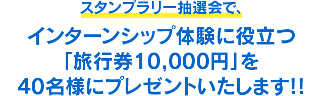 スタンプラリー抽選会で、インターンシップ体験に役立つ「旅行券10,000円」を40名様にプレゼントいたします!!